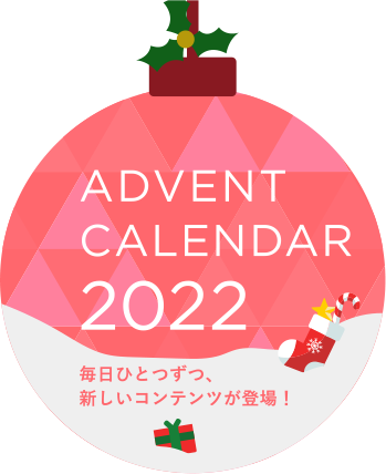 ADVENT CALENDAR 2022 毎⽇ひとつずつ、新しいコンテンツが登場！