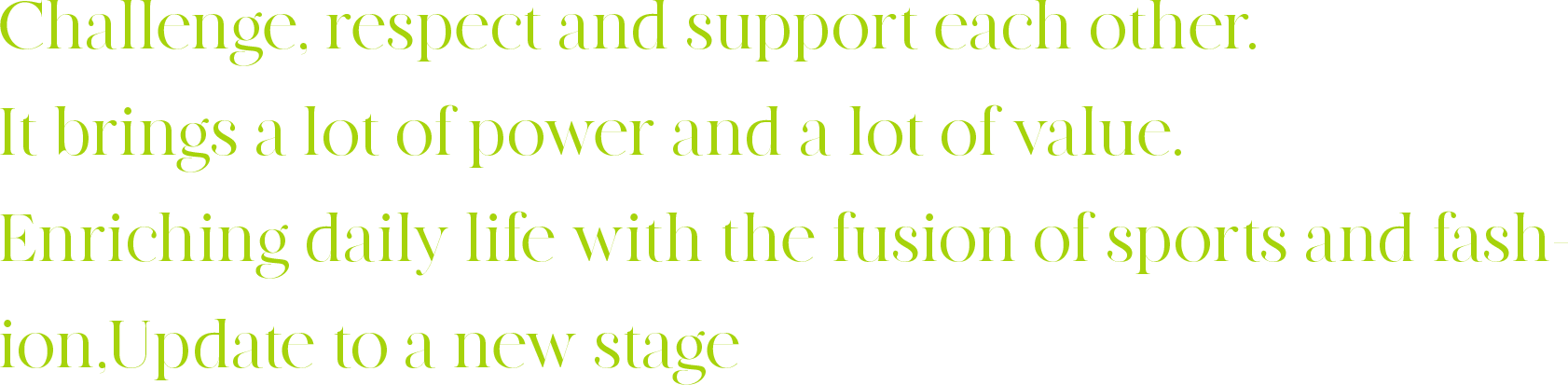 Challenge, respect and support each other. It brings a lot of power and a lot of value. Enriching daily life with the fusion of sports and fashion, Update to a new stage