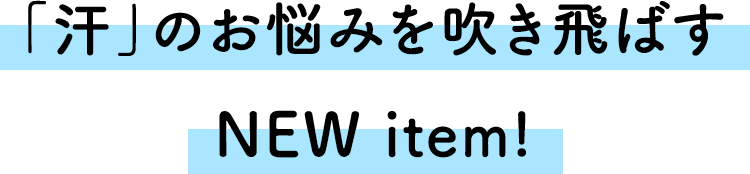 「汗」のお悩みを吹き飛ばす NEW item!