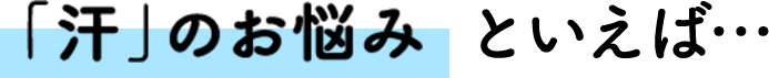 「汗」のお悩みといえば・・・