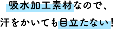 吸水加工素材なので、汗をかいても目立たない！