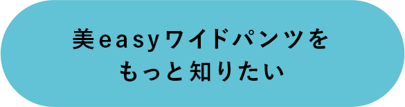美easyワイドパンツをもっと知りたい