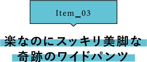 Item_03 楽なのにスッキリ美脚な奇跡のワイドパンツ