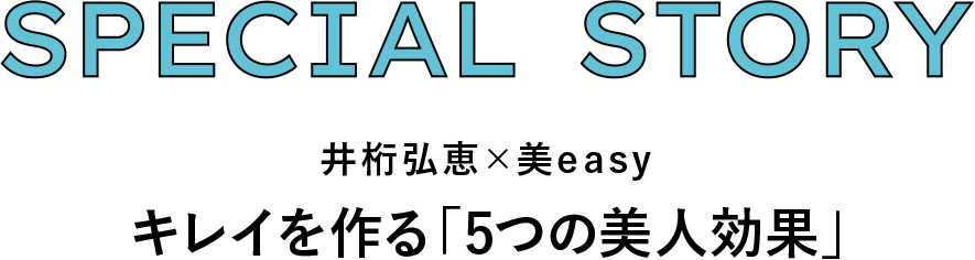 SPECIAL STORY 井桁弘恵×美easy キレイを作る「5つの美人効果」