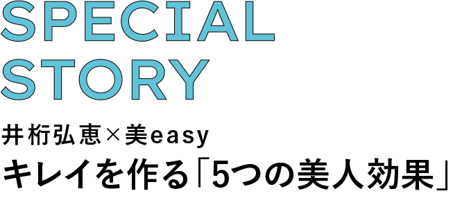 SPECIAL STORY 井桁弘恵×美easy キレイを作る「5つの美人効果」