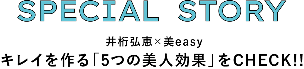 SPECIAL STORY 井桁弘恵×美easy キレイを作る「5つの美人効果」をCHECK！