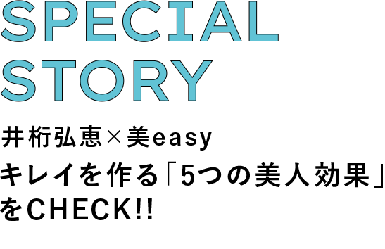 SPECIAL STORY 井桁弘恵×美easy キレイを作る「5つの美人効果」をCHECK！