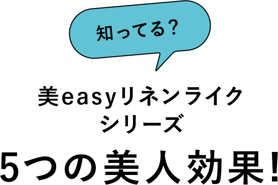 知ってる？美easyリネンライクシリーズ 5つの美人効果！