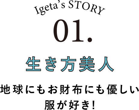 Igeta's STORY 01.生き方美人 地球にもお財布にも優しい服が好き！
