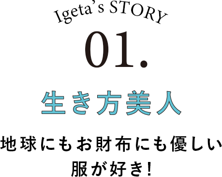 Igeta's STORY 01.生き方美人 地球にもお財布にも優しい服が好き！