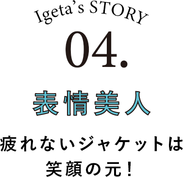 Igeta's STORY 04.表情美人 疲れないジャケットは笑顔の元！