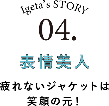 Igeta's STORY 04.表情美人 疲れないジャケットは笑顔の元！