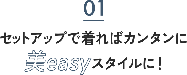 01 セットアップで着ればカンタンに美easyスタイルに！