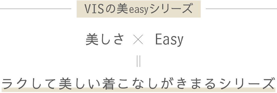 VISの美easyシリーズ 美しさ × Easy＝ラクして美しい着こなしがきまるシリーズ