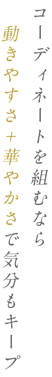コーディネートを組むなら 動きやすさ＋華やかさで気分もキープ