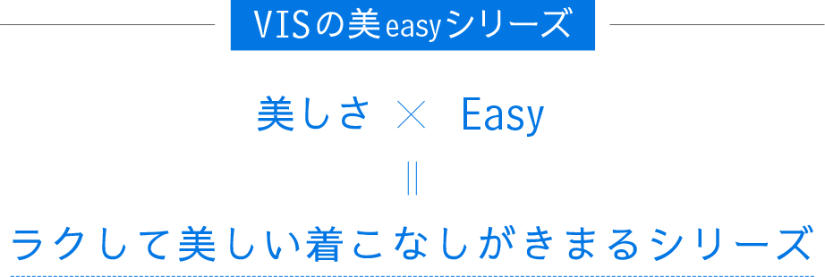 VISの美easyシリーズ 美しさ × Easy＝ラクして美しい着こなしがきまるシリーズ