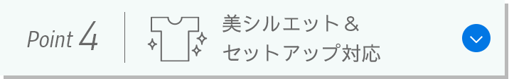 Point 4：美シルエット＆セットアップ対応