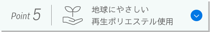 Point 5：地球にやさしい再生ポリエステル使用