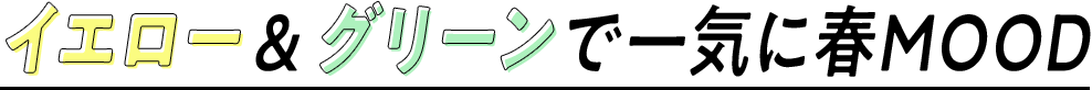 イエロー＆グリーンで一気に春MOOD